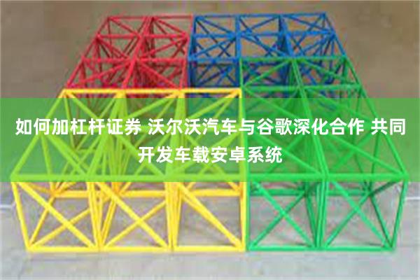 如何加杠杆证券 沃尔沃汽车与谷歌深化合作 共同开发车载安卓系统
