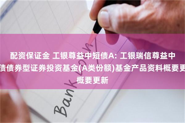 配资保证金 工银尊益中短债A: 工银瑞信尊益中短债债券型证券投资基金(A类份额)基金产品资料概要更新