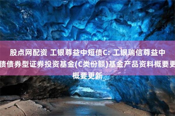 股点网配资 工银尊益中短债C: 工银瑞信尊益中短债债券型证券投资基金(C类份额)基金产品资料概要更新