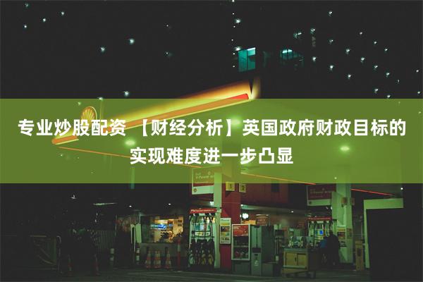 专业炒股配资 【财经分析】英国政府财政目标的实现难度进一步凸显