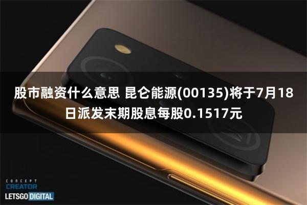 股市融资什么意思 昆仑能源(00135)将于7月18日派发末期股息每股0.1517元