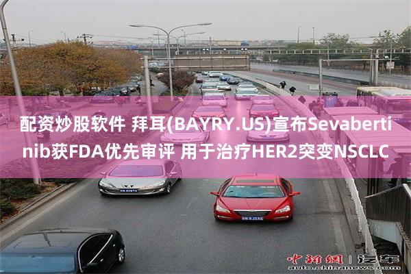 配资炒股软件 拜耳(BAYRY.US)宣布Sevabertinib获FDA优先审评 用于治疗HER2突变NSCLC