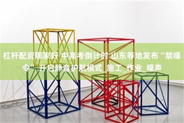 杠杆配资哪家好 中高考倒计时 山东等地发布“禁噪令” 开启静音护航模式_施工_作业_噪声