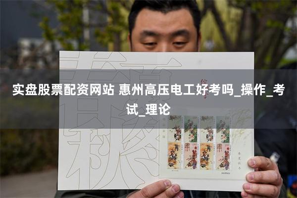 实盘股票配资网站 惠州高压电工好考吗_操作_考试_理论