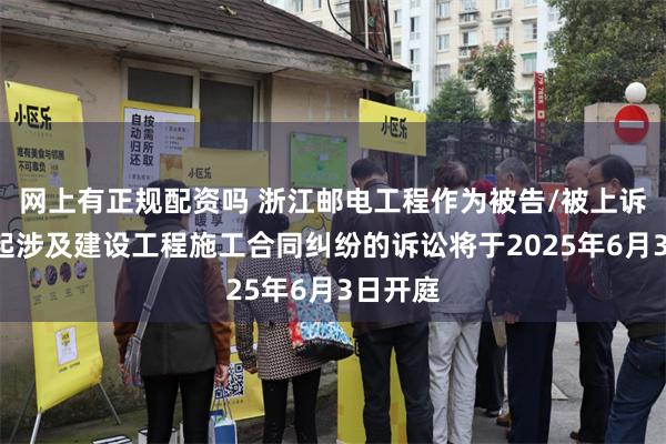 网上有正规配资吗 浙江邮电工程作为被告/被上诉人的1起涉及建设工程施工合同纠纷的诉讼将于2025年6月3日开庭