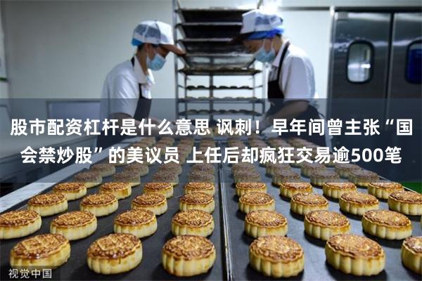 股市配资杠杆是什么意思 讽刺！早年间曾主张“国会禁炒股”的美议员 上任后却疯狂交易逾500笔