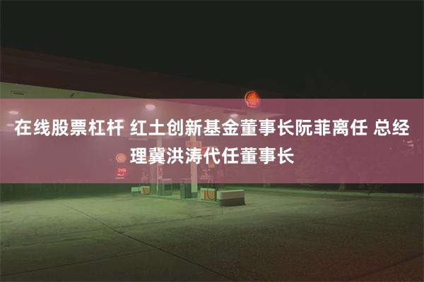 在线股票杠杆 红土创新基金董事长阮菲离任 总经理冀洪涛代任董事长
