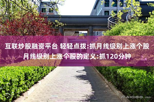 互联炒股融资平台 轻轻点拨:抓月线级别上涨个股月线级别上涨个股的定义:抓120分钟