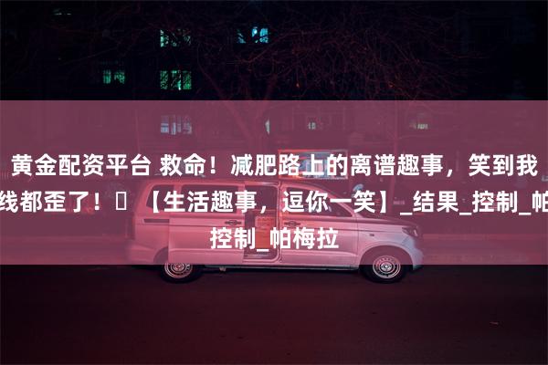 黄金配资平台 救命！减肥路上的离谱趣事，笑到我马甲线都歪了！​【生活趣事，逗你一笑】_结果_控制_帕梅拉