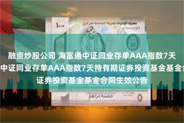 融资炒股公司 海富通中证同业存单AAA指数7天持有: 海富通中证同业存单AAA指数7天持有期证券投资基金基金合同生效公告
