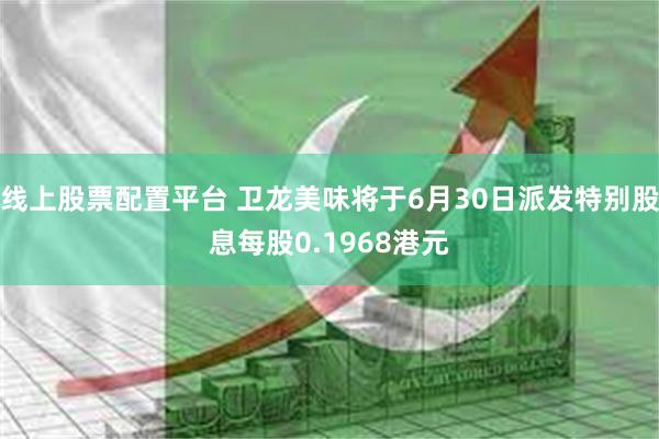 线上股票配置平台 卫龙美味将于6月30日派发特别股息每股0.1968港元