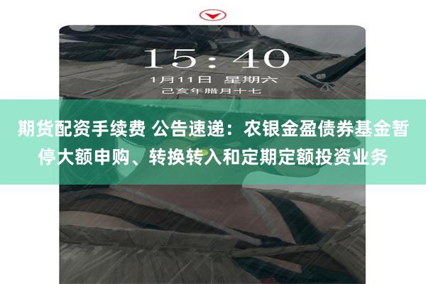 期货配资手续费 公告速递：农银金盈债券基金暂停大额申购、转换转入和定期定额投资业务