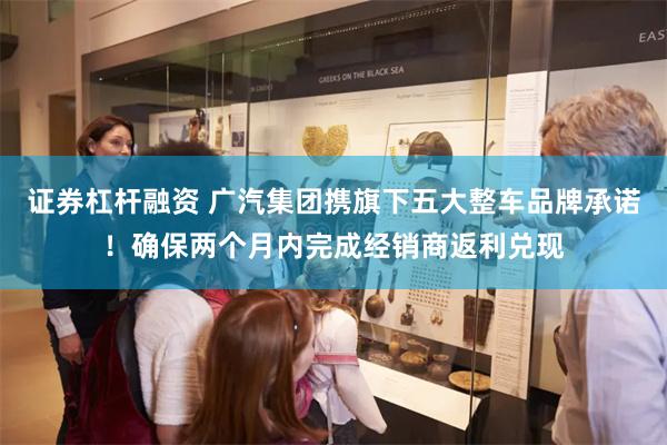 证券杠杆融资 广汽集团携旗下五大整车品牌承诺！确保两个月内完成经销商返利兑现