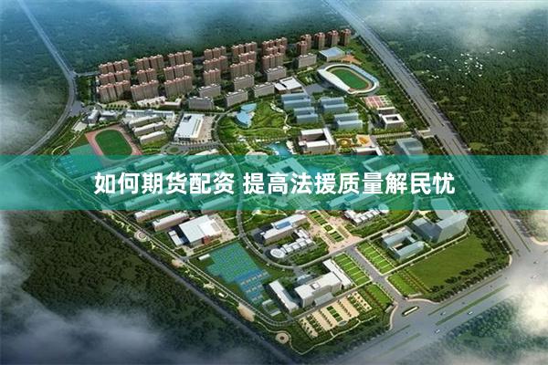 如何期货配资 提高法援质量解民忧
