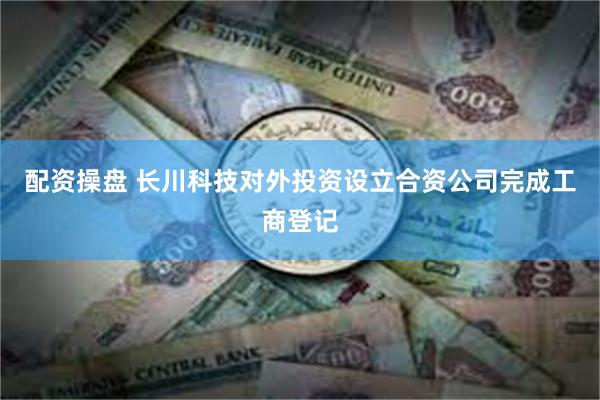 配资操盘 长川科技对外投资设立合资公司完成工商登记