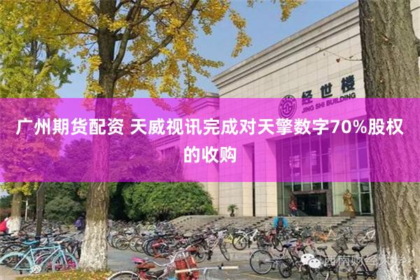 广州期货配资 天威视讯完成对天擎数字70%股权的收购