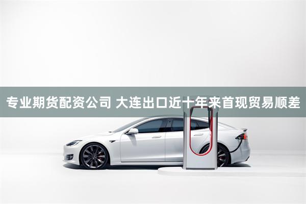 专业期货配资公司 大连出口近十年来首现贸易顺差