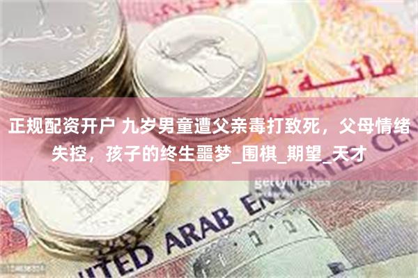 正规配资开户 九岁男童遭父亲毒打致死，父母情绪失控，孩子的终生噩梦_围棋_期望_天才
