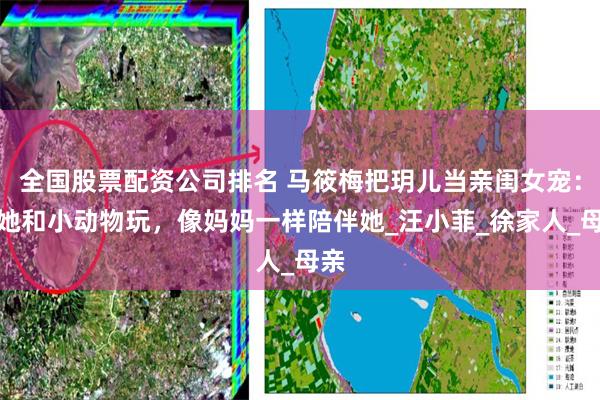 全国股票配资公司排名 马筱梅把玥儿当亲闺女宠：带她和小动物玩，像妈妈一样陪伴她_汪小菲_徐家人_母亲