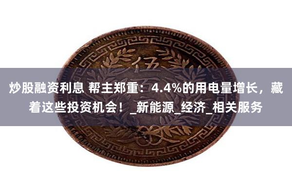 炒股融资利息 帮主郑重：4.4%的用电量增长，藏着这些投资机会！_新能源_经济_相关服务