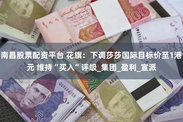 南昌股票配资平台 花旗：下调莎莎国际目标价至1港元 维持“买入”评级_集团_盈利_宣派