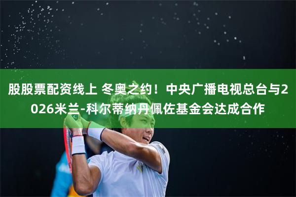股股票配资线上 冬奥之约！中央广播电视总台与2026米兰-科尔蒂纳丹佩佐基金会达成合作