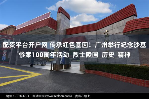 配资平台开户网 传承红色基因！广州举行纪念沙基惨案100周年活动_烈士陵园_历史_精神
