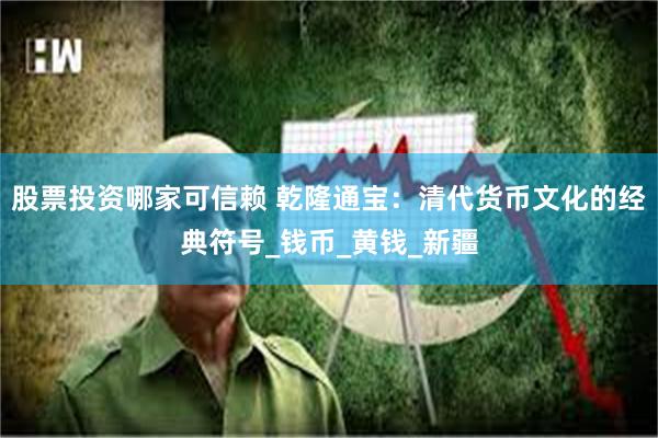 股票投资哪家可信赖 乾隆通宝：清代货币文化的经典符号_钱币_黄钱_新疆