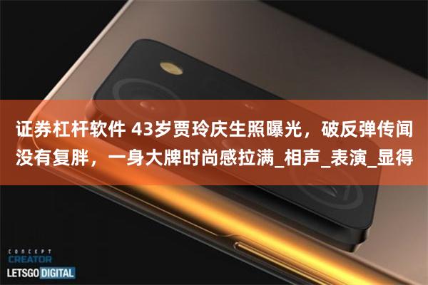 证券杠杆软件 43岁贾玲庆生照曝光，破反弹传闻没有复胖，一身大牌时尚感拉满_相声_表演_显得