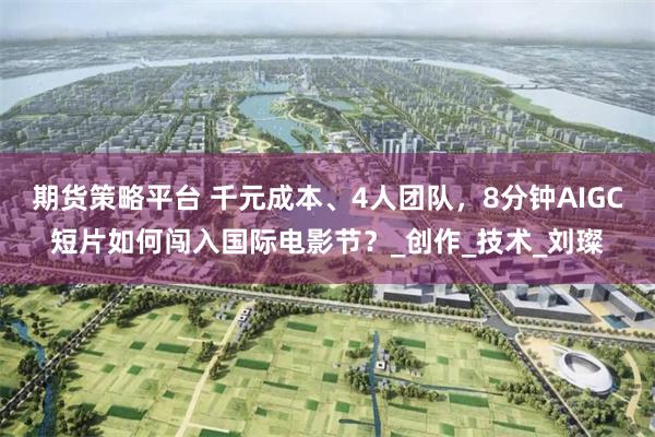 期货策略平台 千元成本、4人团队，8分钟AIGC短片如何闯入国际电影节？_创作_技术_刘璨
