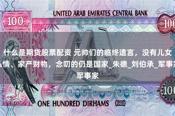 什么是期货股票配资 元帅们的临终遗言，没有儿女私情、家产财物，念叨的仍是国家_朱德_刘伯承_军事家