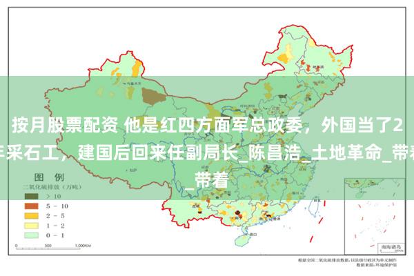 按月股票配资 他是红四方面军总政委，外国当了2年采石工，建国后回来任副局长_陈昌浩_土地革命_带着