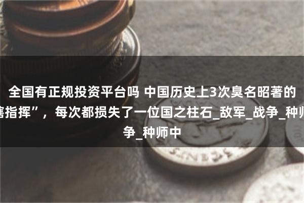 全国有正规投资平台吗 中国历史上3次臭名昭著的“瞎指挥”，每次都损失了一位国之柱石_敌军_战争_种师中