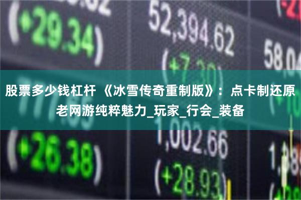 股票多少钱杠杆 《冰雪传奇重制版》：点卡制还原老网游纯粹魅力_玩家_行会_装备