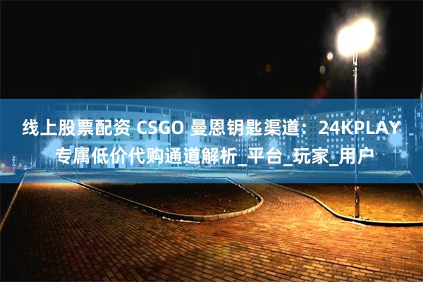 线上股票配资 CSGO 曼恩钥匙渠道：24KPLAY 专属低价代购通道解析_平台_玩家_用户