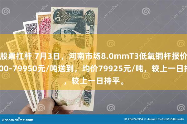 股票扛杆 7月3日，河南市场8.0mmT3低氧铜杆报价79900-79950元/吨送到，均价79925元/吨，较上一日持平。