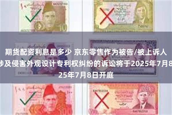 期货配资利息是多少 京东零售作为被告/被上诉人的1起涉及侵害外观设计专利权纠纷的诉讼将于2025年7月8日开庭