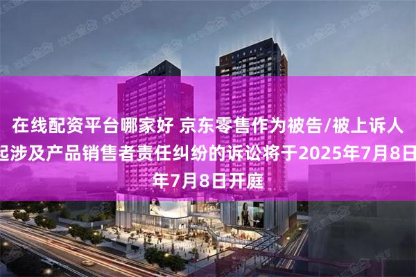 在线配资平台哪家好 京东零售作为被告/被上诉人的3起涉及产品销售者责任纠纷的诉讼将于2025年7月8日开庭