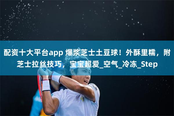 配资十大平台app 爆浆芝士土豆球！外酥里糯，附芝士拉丝技巧，宝宝超爱_空气_冷冻_Step