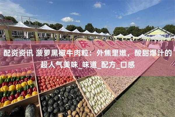 配资资讯 菠萝黑椒牛肉粒：外焦里嫩，酸甜爆汁的超人气美味_味道_配方_口感