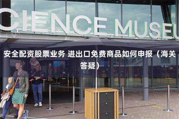 安全配资股票业务 进出口免费商品如何申报（海关答疑）