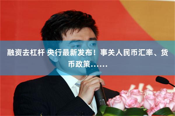 融资去杠杆 央行最新发布！事关人民币汇率、货币政策……