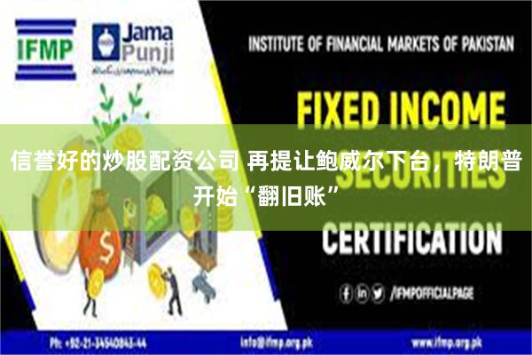 信誉好的炒股配资公司 再提让鲍威尔下台，特朗普开始“翻旧账”