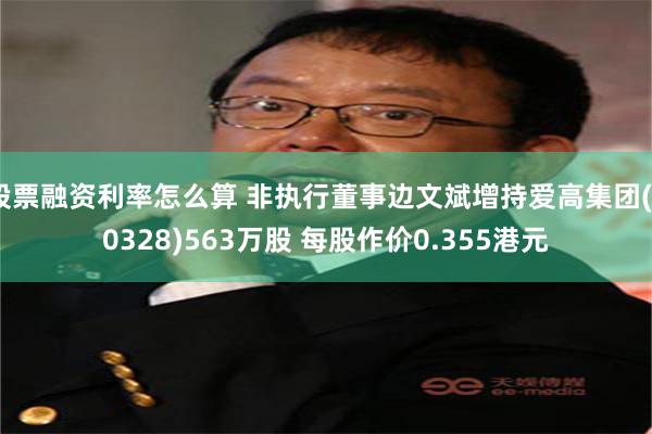 股票融资利率怎么算 非执行董事边文斌增持爱高集团(00328)563万股 每股作价0.355港元