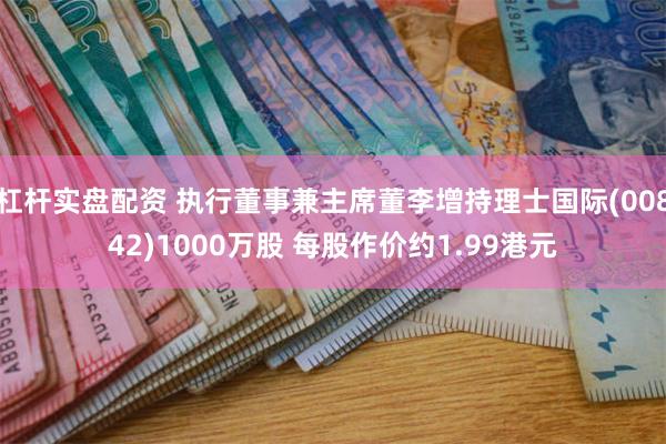 杠杆实盘配资 执行董事兼主席董李增持理士国际(00842)1000万股 每股作价约1.99港元