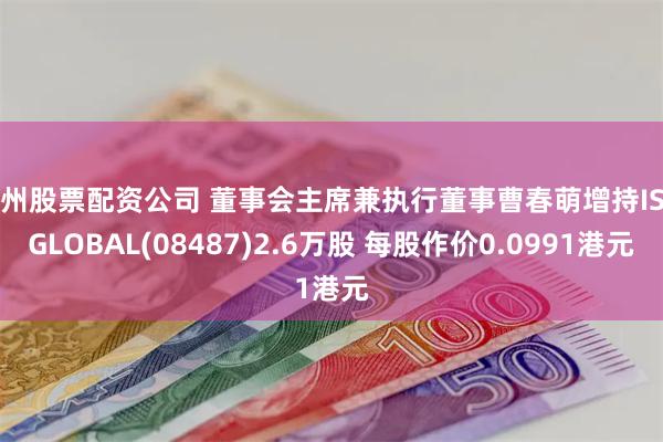苏州股票配资公司 董事会主席兼执行董事曹春萌增持ISP GLOBAL(08487)2.6万股 每股作价0.0991港元