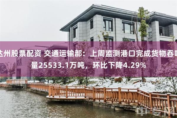 达州股票配资 交通运输部：上周监测港口完成货物吞吐量25533.1万吨，环比下降4.29%