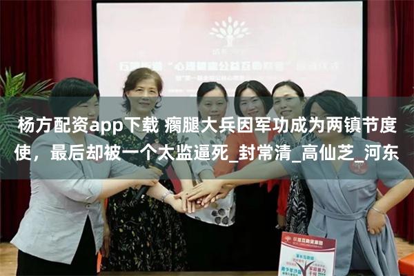 杨方配资app下载 瘸腿大兵因军功成为两镇节度使，最后却被一个太监逼死_封常清_高仙芝_河东