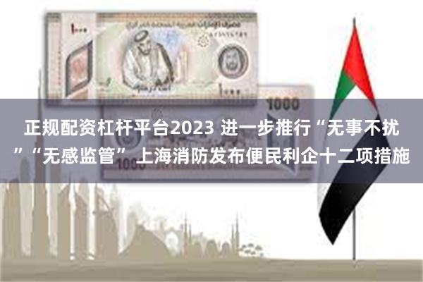 正规配资杠杆平台2023 进一步推行“无事不扰”“无感监管” 上海消防发布便民利企十二项措施