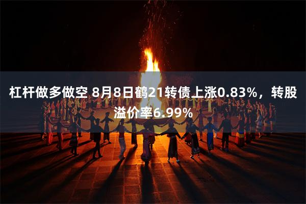 杠杆做多做空 8月8日鹤21转债上涨0.83%，转股溢价率6.99%